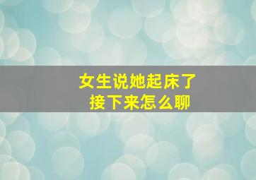 女生说她起床了 接下来怎么聊